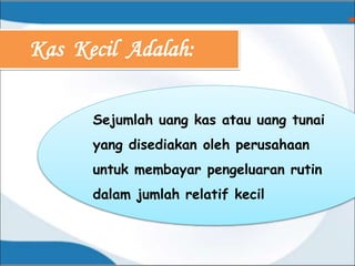 Kas Kecil Adalah:
Sejumlah uang kas atau uang tunai
yang disediakan oleh perusahaan
untuk membayar pengeluaran rutin
dalam jumlah relatif kecil
 