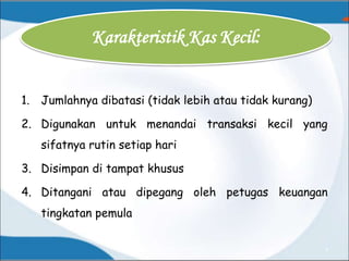 1. Jumlahnya dibatasi (tidak lebih atau tidak kurang)
2. Digunakan untuk menandai transaksi kecil yang
sifatnya rutin setiap hari
3. Disimpan di tampat khusus
4. Ditangani atau dipegang oleh petugas keuangan
tingkatan pemula
Wahyumi Ekawanti, MSi 4
Karakteristik Kas Kecil:
 