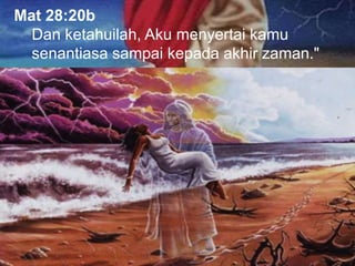 Mat 28:20b
Dan ketahuilah, Aku menyertai kamu
senantiasa sampai kepada akhir zaman."
 
