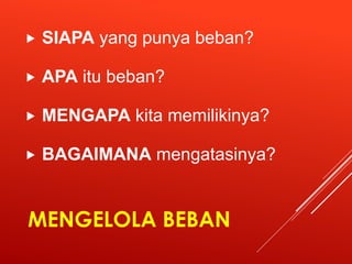 MENGELOLA BEBAN
 SIAPA yang punya beban?
 APA itu beban?
 MENGAPA kita memilikinya?
 BAGAIMANA mengatasinya?
 