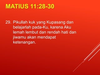 MATIUS 11:28-30
29. Pikullah kuk yang Kupasang dan
belajarlah pada-Ku, karena Aku
lemah lembut dan rendah hati dan
jiwamu akan mendapat
ketenangan.
 
