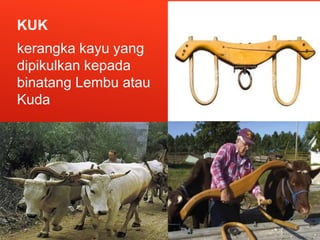 KUK
kerangka kayu yang
dipikulkan kepada
binatang Lembu atau
Kuda
 