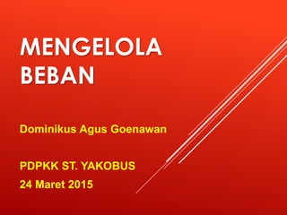 MENGELOLA
BEBAN
Dominikus Agus Goenawan
PDPKK ST. YAKOBUS
24 Maret 2015
 
