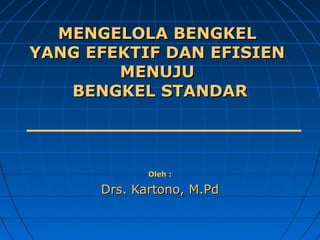 MENGELOLA BENGKEL
YANG EFEKTIF DAN EFISIEN
MENUJU
BENGKEL STANDAR

Oleh :

Drs. Kartono, M.Pd

 