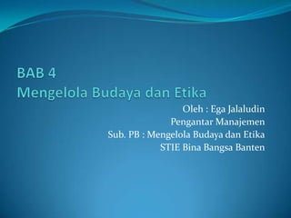 Oleh : Ega Jalaludin
Pengantar Manajemen
Sub. PB : Mengelola Budaya dan Etika
STIE Bina Bangsa Banten
 