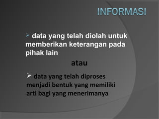  data yang telah diolah untuk
memberikan keterangan pada
pihak lain
atau
 data yang telah diproses
menjadi bentuk yang memiliki
arti bagi yang menerimanya
 