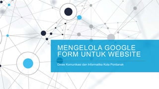 MENGELOLA GOOGLE
FORM UNTUK WEBSITE
Dinas Komunikasi dan Informatika Kota Pontianak
 