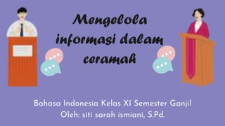 Mengelola
informasi dalam
ceramah
Bahasa Indonesia Kelas XI Semester Ganjil
Oleh: siti sarah ismiani, S.Pd.
 