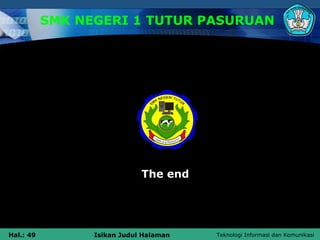 SMK NEGERI 1 TUTUR PASURUAN




                             The end




Hal.: 49         Isikan Judul Halaman   Teknologi Informasi dan Komunikasi
 