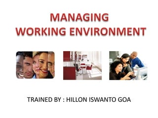 MANAGING  WORKING ENVIRONMENT TRAINED BY : HILLON ISWANTO GOA 