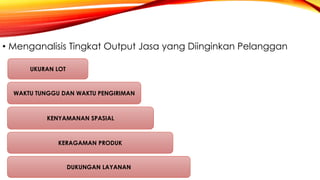 • Menganalisis Tingkat Output Jasa yang Diinginkan Pelanggan
UKURAN LOT
WAKTU TUNGGU DAN WAKTU PENGIRIMAN
KENYAMANAN SPASIAL
KERAGAMAN PRODUK
DUKUNGAN LAYANAN
 