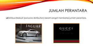 JUMLAH PERANTARA
Distribusi Eksklusif (exclusive distribution) berarti sangat membatasi jumlah perantara.
 