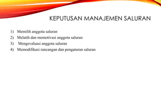 KEPUTUSAN MANAJEMEN SALURAN
1) Memilih anggota saluran
2) Melatih dan memotivasi anggota saluran
3) Mengevaluasi anggota saluran
4) Memodifikasi rancangan dan pengaturan saluran
 