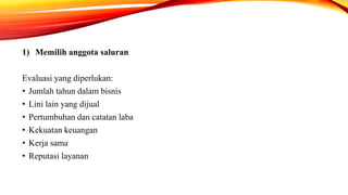 1) Memilih anggota saluran
Evaluasi yang diperlukan:
• Jumlah tahun dalam bisnis
• Lini lain yang dijual
• Pertumbuhan dan catatan laba
• Kekuatan keuangan
• Kerja sama
• Reputasi layanan
 