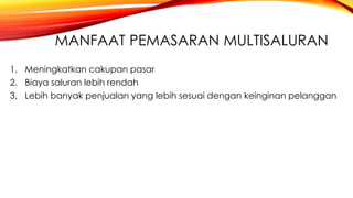 MANFAAT PEMASARAN MULTISALURAN
1. Meningkatkan cakupan pasar
2. Biaya saluran lebih rendah
3. Lebih banyak penjualan yang lebih sesuai dengan keinginan pelanggan
 