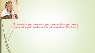 “To know that you know what you know, and that you do not
know what you do not know, that is true wisdom.” (Confucius)
 