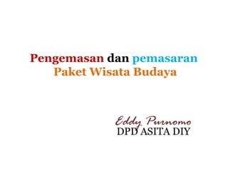 Pengemasan dan pemasaran
Paket Wisata Budaya

Eddy Purnomo
DPD ASITA DIY

 