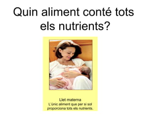 Quin aliment conté tots 
Les característiques d’una dieta saludable 
els nutrients? 
Llet materna 
L’únic aliment que per si sol 
proporciona tots els nutrients. 
 