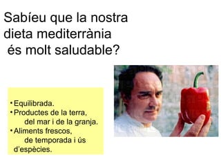 Sabíeu que la nostra 
dieta mediterrània 
és molt saludable? 
•Equilibrada. 
•Productes de la terra, 
del mar i de la granja. 
•Aliments frescos, 
de temporada i ús 
d’espècies. 
 