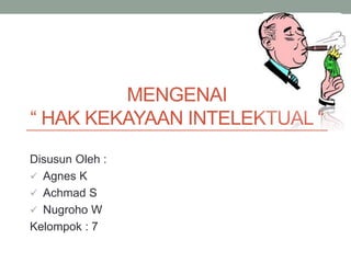 MENGENAI
“ HAK KEKAYAAN INTELEKTUAL “
Disusun Oleh :
 Agnes K
 Achmad S
 Nugroho W
Kelompok : 7
 