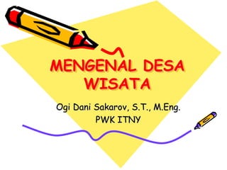 MENGENAL DESA
WISATA
Ogi Dani Sakarov, S.T., M.Eng.
PWK ITNY
 