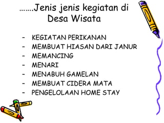 …….Jenis jenis kegiatan di
Desa Wisata
– KEGIATAN PERIKANAN
– MEMBUAT HIASAN DARI JANUR
– MEMANCING
– MENARI
– MENABUH GAMELAN
– MEMBUAT CIDERA MATA
– PENGELOLAAN HOME STAY
 