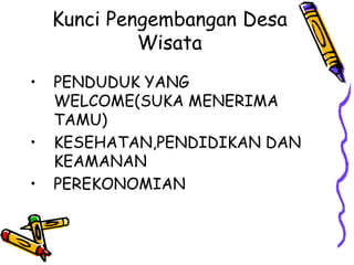 Kunci Pengembangan Desa
Wisata
• PENDUDUK YANG
WELCOME(SUKA MENERIMA
TAMU)
• KESEHATAN,PENDIDIKAN DAN
KEAMANAN
• PEREKONOMIAN
 