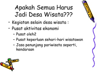 Apakah Semua Harus
Jadi Desa Wisata???
• Kegiatan selain desa wisata :
• Pusat aktivitas ekonomi
– Pusat oleh2
– Pusat keperluan sehari-hari wisatawan
– Jasa penunjang pariwisata seperti,
kendaraan
 