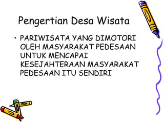 Pengertian Desa Wisata
• PARIWISATA YANG DIMOTORI
OLEH MASYARAKAT PEDESAAN
UNTUK MENCAPAI
KESEJAHTERAAN MASYARAKAT
PEDESAAN ITU SENDIRI
 