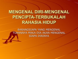 MENGENAL DIRI-MENGENAL PENCIPTA-TERBUKALAH RAHASIA HIDUP BARANGSIAPA YANG MENGENAL TUHANNYA MAKA DIA AKAN MENGENAL SIAPA DIRINYA 