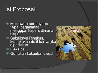 Isi Proposal Menjawab pertanyaan “Apa, bagaimana, mengapa, kapan, dimana, siapa” Sebaiknya Ringkas, kemukakan detil hanya jika diperlukan Fleksibel Gunakan kekuatan visual 