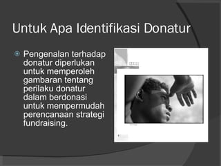 Untuk Apa Identifikasi Donatur Pengenalan terhadap donatur diperlukan untuk memperoleh gambaran tentang perilaku donatur dalam berdonasi untuk mempermudah perencanaan strategi fundraising. 