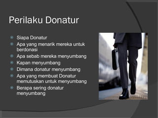 Perilaku Donatur Siapa Donatur Apa yang menarik mereka untuk berdonasi Apa sebab mereka menyumbang Kapan menyumbang Dimana donatur menyumbang Apa yang membuat Donatur memutuskan untuk menyumbang Berapa sering donatur menyumbang 