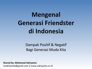 Mengenal Generasi Friendster di Indonesia Dampak Positif & Negatif Bagi Generasi Muda Kita Shared by: Mohamad Adriyanto madriyanto @ gmail .com  |  www. adriyanto .or.id   