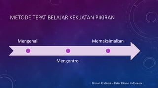 METODE TEPAT BELAJAR KEKUATAN PIKIRAN
Mengenali
Mengontrol
Memaksimalkan
:: Firman Pratama – Pakar Pikiran Indonesia ::
 