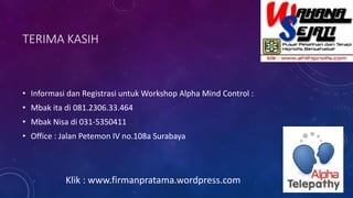 TERIMA KASIH
• Informasi dan Registrasi untuk Workshop Alpha Mind Control :
• Mbak ita di 081.2306.33.464
• Mbak Nisa di 031-5350411
• Office : Jalan Petemon IV no.108a Surabaya
Klik : www.firmanpratama.wordpress.com
 