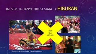 INI SEMUA HANYA TRIK SEMATA –> HIBURAN
TRIK
dan
LATIHAN
:: Firman Pratama – Pakar Pikiran Indonesia ::
 