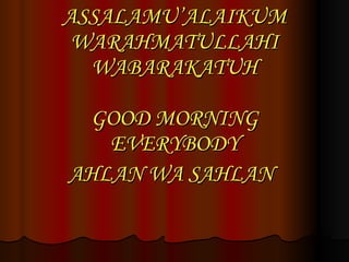 ASSALAMU’ALAIKUM WARAHMATULLAHI WABARAKATUH GOOD MORNING EVERYBODY AHLAN WA SAHLAN   