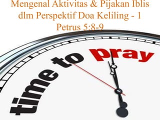 Mengenal Aktivitas & Pijakan Iblis
dlm Perspektif Doa Keliling - 1
Petrus 5:8-9

 