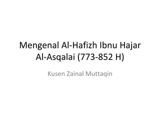 Mengenal Al-Hafizh Ibnu Hajar Al-Asqalai (773-852 H) Kusen Zainal Muttaqin 