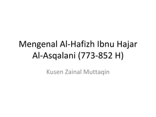 Mengenal Al-Hafizh Ibnu Hajar Al-Asqalani (773-852 H) Kusen Zainal Muttaqin 
