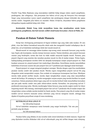 17
Pemilik Yang Maha Bijaksana yang menciptakan makhluk hidup dengan indera seperti penglihatan,
pendengaran, dan sebagainya. Ada pernyataan lain bahwa sel-sel yang tak bernyawa bisa mencapai
fungsi yang mensyaratkan nyawa seperti penglihatan dan pendengaran dengan kehendak dan upaya
mereka sendiri. Sangatlah jelas bahwa ini mustahil. Dalam Al-Qur'an, dinyatakan bahwa penglihatan
dilimpahkan kepada makhluk hidup oleh Allah:
Katakanlah: Dialah Yang telah menjadikan kamu dan membuatkan untuk kamu
pendengaran, penglihatan, dan hati nurani; sedikit sekali kamu bersyukur. (Surat al-Mulk, 23)
Pasukan di Dalam Tubuh Manusia
Setiap hari, berlangsung pertempuran di bagian terdalam raga yang tidak anda rasakan. Di satu
pihak, virus dan bakteri bermaksud menyerbu tubuh anda dan mengambil kendali terhadapnya dan di
pihak lain, sel-sel kekebalan melindungi tubuh dari musuh-musuh ini.
Musuh-musuh ini menunggu dalam keadaan siap-serang untuk memasuki kawasan yang mereka
tuju; begitu ada kesempatan, mereka menuju kawasan sasaran. Namun demikian, para prajurit kawasan
sasaran yang berdisiplin, tertata dan kuat itu tidak mudah menyerah kepada musuh. Pertama, para
prajurit (fagosit) yang menelan dan menahan pasukan musuh itu tiba di medan tempur. Walau begitu,
kadang-kadang pertempuran tersebut lebih liat daripada kemampuan tempur prajurit-prajurit ini. Pada
keadaan semacam ini, prajurit-prajurit lain (makrofaga) dikerahkan. Keterlibatan mereka menyebabkan
kehebohan di kawasan sasaran dan para prajurit lain (sel T pembantu) pun dipanggil untuk bertempur.
Prajurit-prajurit ini sangat mengenal penghuni setempat. Mereka dengan cepat bisa membedakan
pasukan mereka sendiri dari pasukan musuh. Mereka segera mengerahkan prajurit (sel-sel B) yang
ditugaskan untuk memproduksi senjata. Para serdadu ini mempunyai kemampuan luar biasa. Meskipun
mereka tidak pernah melihat musuh, mereka dapat menghasilkan senjata yang akan menyebabkan
musuh tak berdaya. Di samping itu, mereka mengangkut senjata-senjata yang mereka hasilkan itu sejauh
semestinya. Selama perjalanan dalam tugas yang sulit ini mereka berhasil tidak menyebabkan kerusakan
apa pun pada mereka sendiri atau pada sekutu-sekutu mereka. Kemudian, tim penyerang (sel-sel T
pembunuh) menyiangi jalan. Mereka membongkar bahan beracun yang mereka angkut sendiri ke lokasi
tergenting musuh. Bila menang, sekelompok prajurit lain (sel-sel T pendesak) tiba di medan tempur dan
mengirimkan semua serdadu mereka kembali ke barak mereka. Para prajurit yang tiba di medan tempur
terakhir (sel-sel memori) mencatat semua informasi yang relevan mengenai musuh, sehingga bisa
dipakai di kejadian penyerbuan serupa di masa mendatang.
KETERANGAN HALAMAN 35
Sel AB terlihat berpisah
Sel-sel kekebalan mempunyai rantai komando yang sangat berdisiplin. Tak satu pun
perintah yang tak ditaati.
Sel AB menutupi bakteri
Pasukan hebat yang dibahas di atas tersebut ialah sistem kekebalan di tubuh manusia. Segala hal
yang dijelaskan tersebut dilakukan oleh sel-sel mikroskopik yang tak terlihat dengan mata telanjang.
 