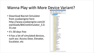 Wanna Play with More Device Variant?
• Download Bacnet Simulator
from scadaengine here
http://www.scadaengine.com/d
ownloa...