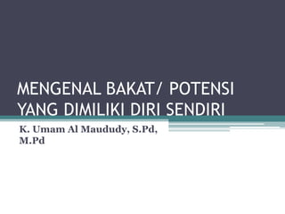 MENGENAL BAKAT/ POTENSI
YANG DIMILIKI DIRI SENDIRI
K. Umam Al Maududy, S.Pd,
M.Pd
 