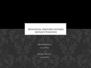 ABDUROHMAN
(c1aa14002)
RIZKY MULYA
(c1aa14104)
MENGENAL BAKTERI LISTERIA
MONOCYTOGENES
 