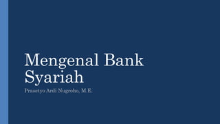 Mengenal Bank
Syariah
Prasetyo Ardi Nugroho, M.E.
 
