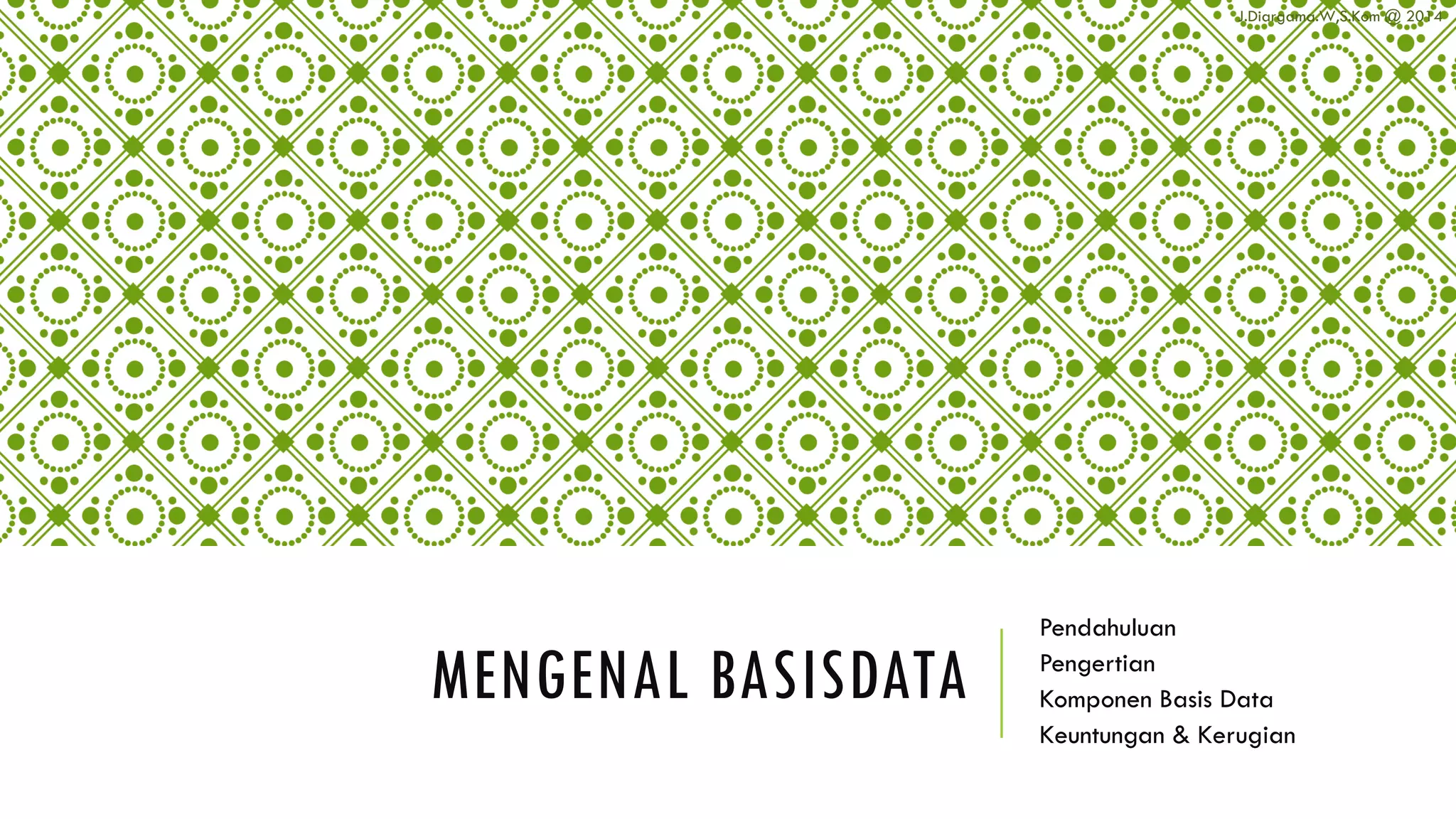 MENGENAL BASISDATA
Pendahuluan
Pengertian
Komponen Basis Data
Keuntungan & Kerugian
J.Diargama.W,S.Kom @ 2014
 