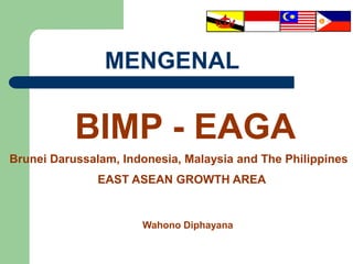 BIMP - EAGA
Wahono Diphayana
Brunei Darussalam, Indonesia, Malaysia and The Philippines
EAST ASEAN GROWTH AREA
MENGENAL
 