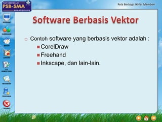 Rela Berbagi, Ikhlas Memberi




   Contoh software yang berbasis vektor adalah :
       CorelDraw
       Freehand
       Inkscape,   dan lain-lain.
 