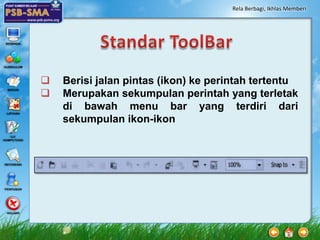 Rela Berbagi, Ikhlas Memberi




   Berisi jalan pintas (ikon) ke perintah tertentu
   Merupakan sekumpulan perintah yang terletak
    di bawah menu bar yang terdiri dari
    sekumpulan ikon-ikon
 